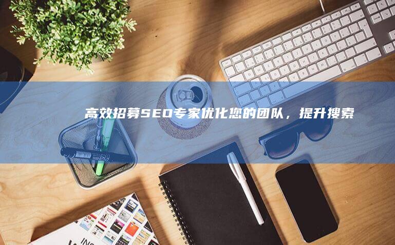 高效招募SEO专家：优化您的团队，提升搜索排名