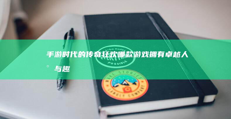 手游时代的传奇狂欢！哪款游戏拥有卓越人气与趣味玩法？